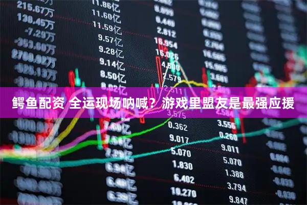 鳄鱼配资 全运现场呐喊？游戏里盟友是最强应援