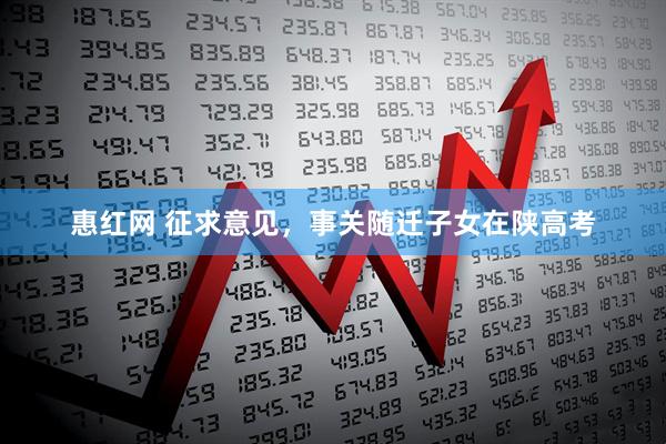 惠红网 征求意见，事关随迁子女在陕高考