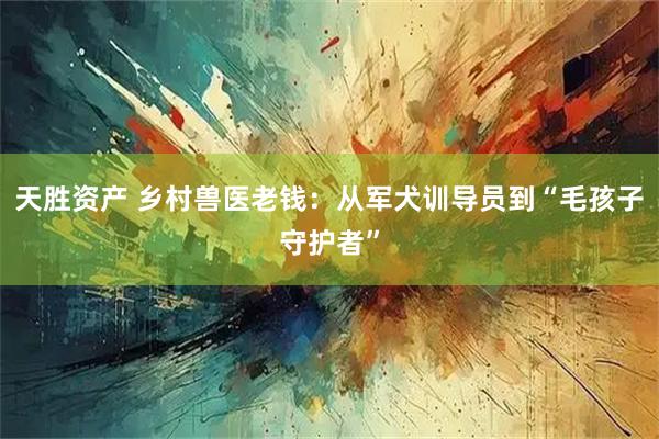 天胜资产 乡村兽医老钱：从军犬训导员到“毛孩子守护者”