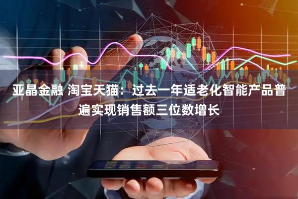 亚晶金融 淘宝天猫：过去一年适老化智能产品普遍实现销售额三位数增长