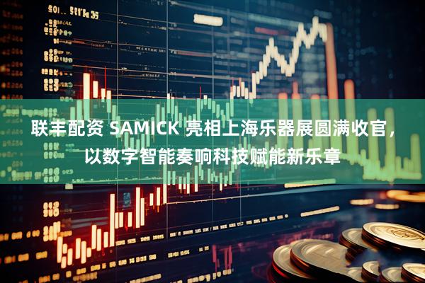 联丰配资 SAMICK 亮相上海乐器展圆满收官，以数字智能奏响科技赋能新乐章