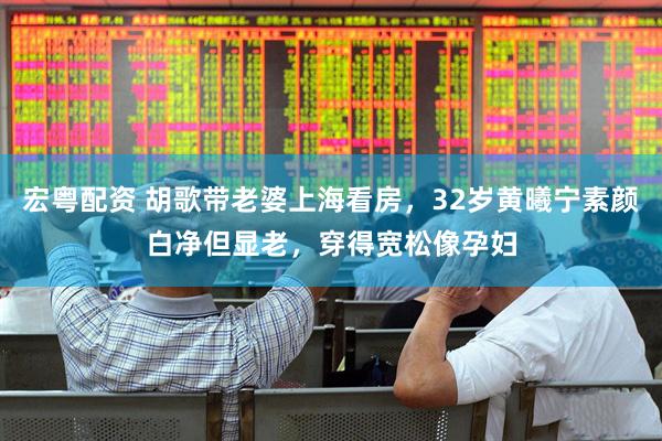宏粤配资 胡歌带老婆上海看房，32岁黄曦宁素颜白净但显老，穿得宽松像孕妇