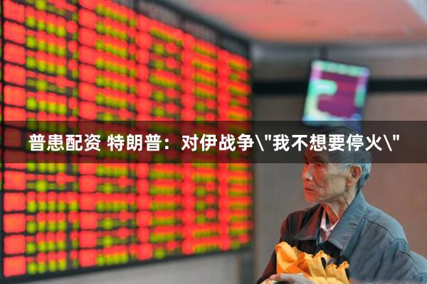 普患配资 特朗普：对伊战争＂我不想要停火＂