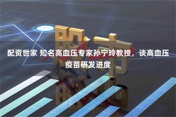 配资世家 知名高血压专家孙宁玲教授，谈高血压疫苗研发进度